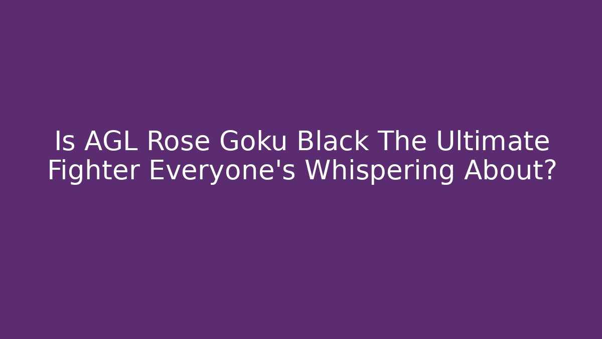 Is AGL Rose Goku Black The Ultimate Fighter Everyone's Whispering About?