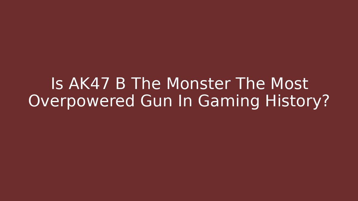 Is AK47 B The Monster The Most Overpowered Gun In Gaming History?