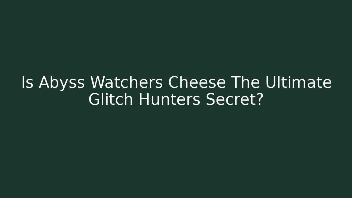 Is Abyss Watchers Cheese The Ultimate Glitch Hunters Secret?