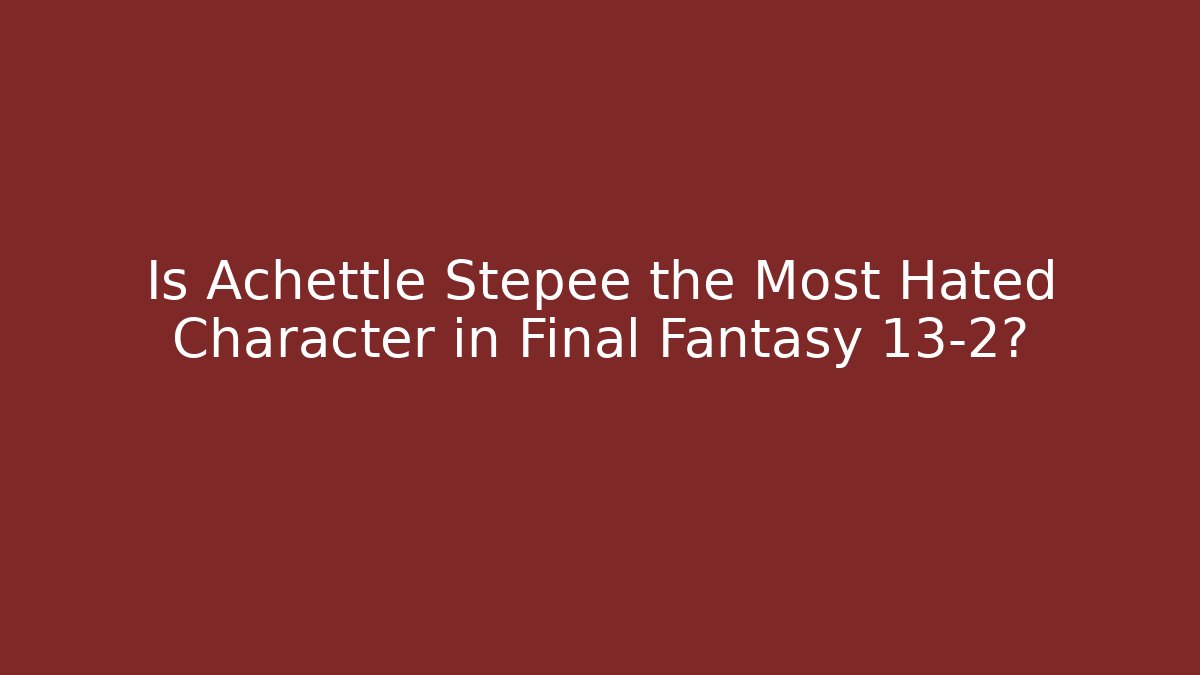 Is Achettle Stepee the Most Hated Character in Final Fantasy 13-2? - Critter Realm