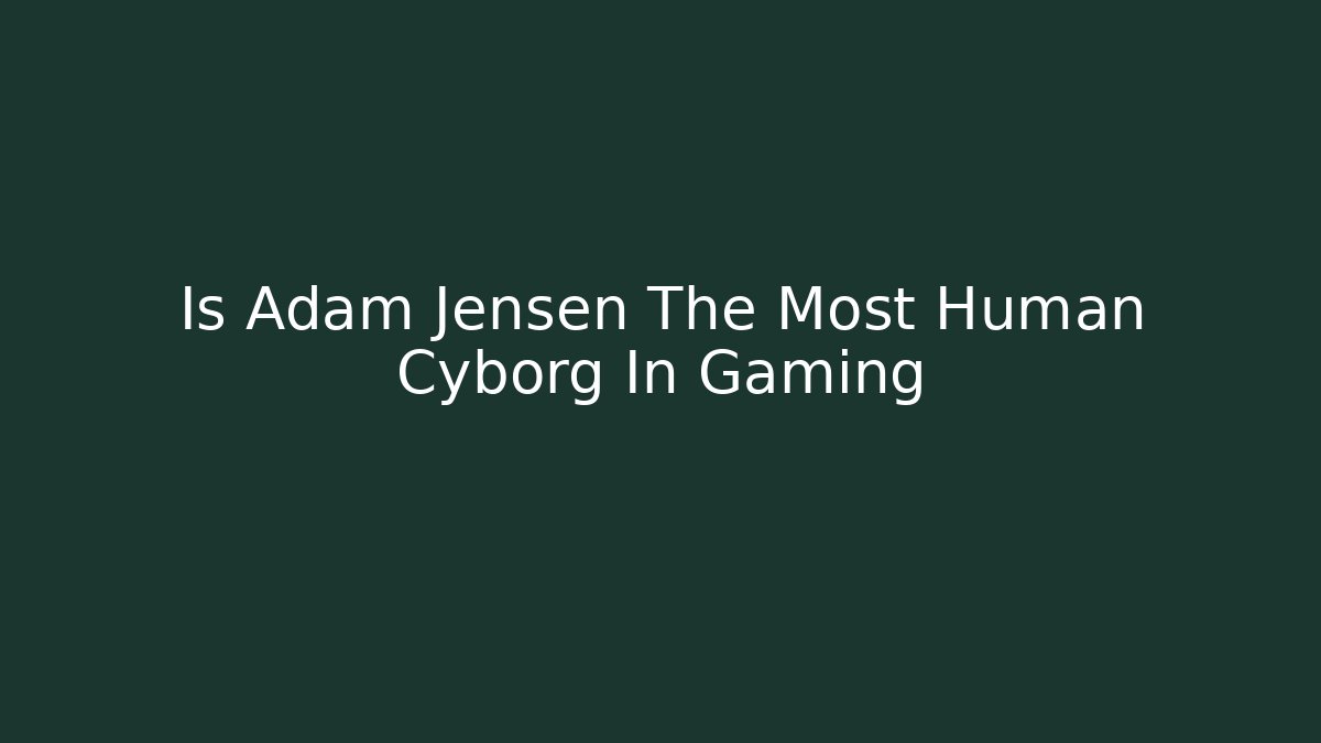 Is Adam Jensen The Most Human Cyborg In Gaming