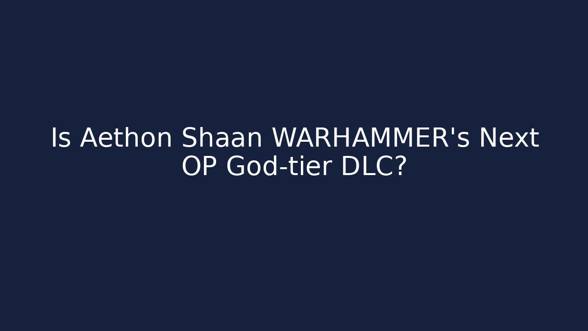Is Aethon Shaan WARHAMMER's Next OP God-tier DLC?