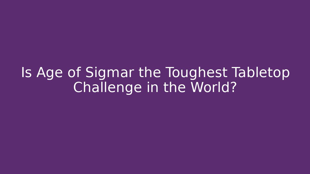 Is Age of Sigmar the Toughest Tabletop Challenge in the World?