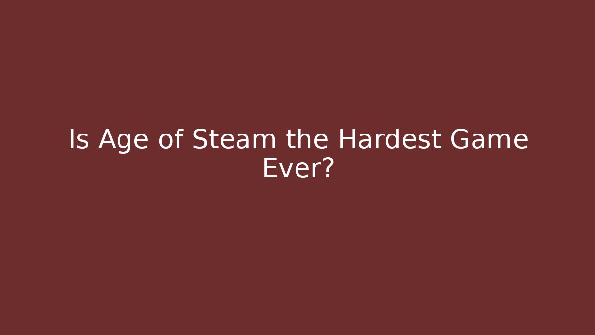 Is Age of Steam the Hardest Game Ever?