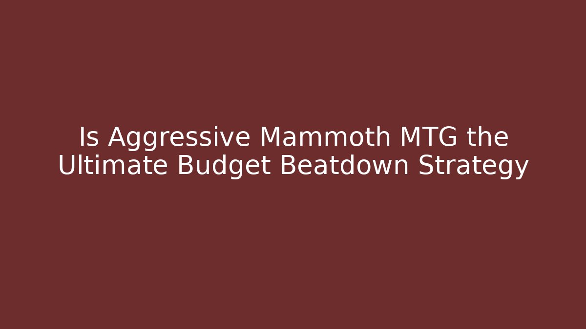 Is Aggressive Mammoth MTG the Ultimate Budget Beatdown Strategy