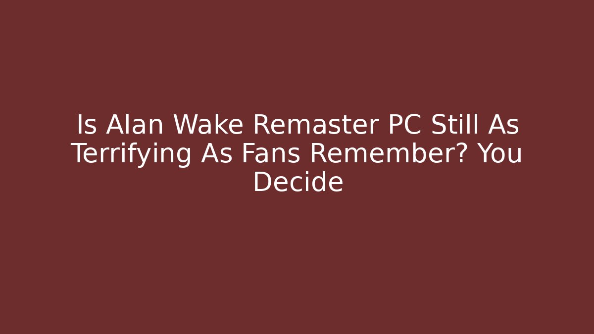 Is Alan Wake Remaster PC Still As Terrifying As Fans Remember? You Decide