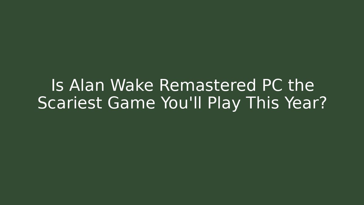 Is Alan Wake Remastered PC the Scariest Game You'll Play This Year?
