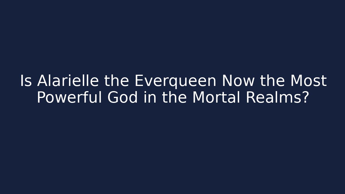Is Alarielle the Everqueen Now the Most Powerful God in the Mortal Realms?