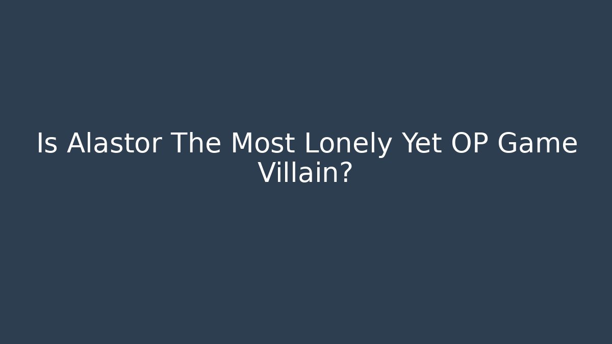 Is Alastor The Most Lonely Yet OP Game Villain?