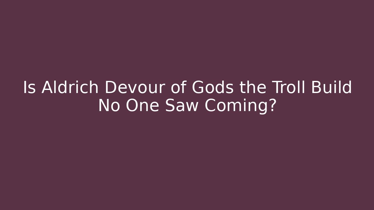 Is Aldrich Devour of Gods the Troll Build No One Saw Coming? - Critter Realm