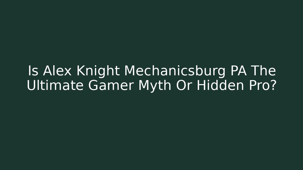 Is Alex Knight Mechanicsburg PA The Ultimate Gamer Myth Or Hidden Pro?