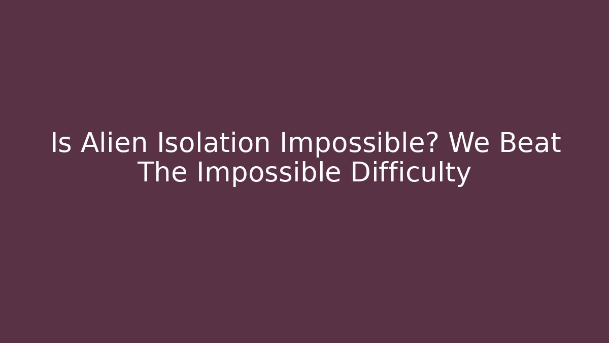 Is Alien Isolation Impossible? We Beat The Impossible Difficulty