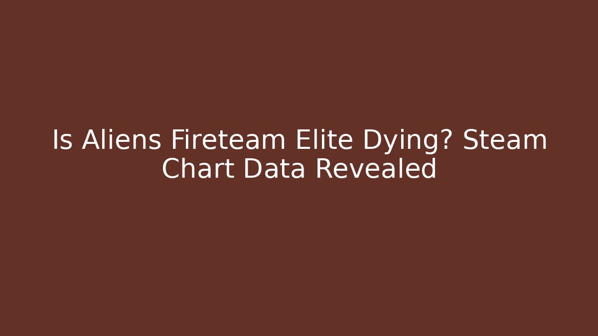 Is Aliens Fireteam Elite Dying? Steam Chart Data Revealed - Critter Realm