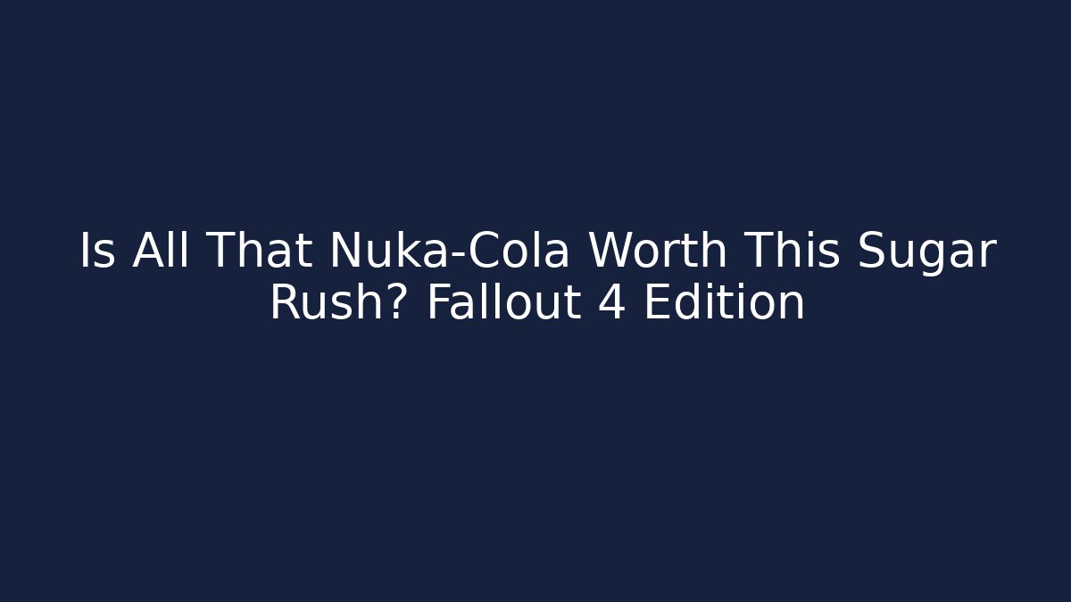 Is All That Nuka-Cola Worth This Sugar Rush? Fallout 4 Edition