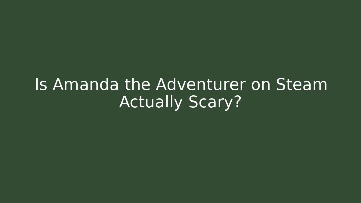Is Amanda the Adventurer on Steam Actually Scary?