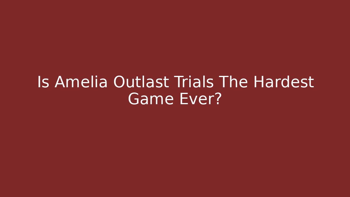 Is Amelia Outlast Trials The Hardest Game Ever?