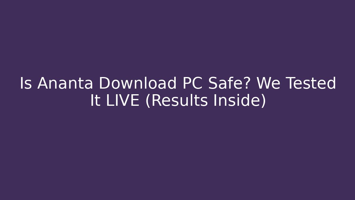 Is Ananta Download PC Safe? We Tested It LIVE (Results Inside)