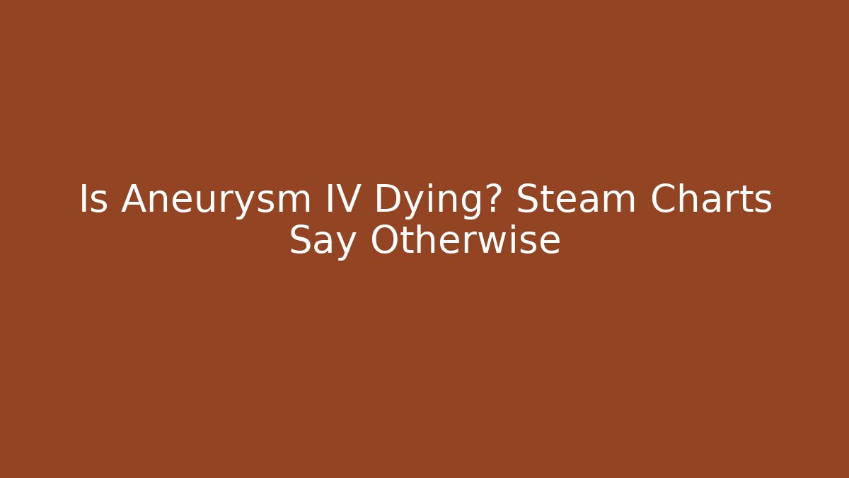 Is Aneurysm IV Dying? Steam Charts Say Otherwise