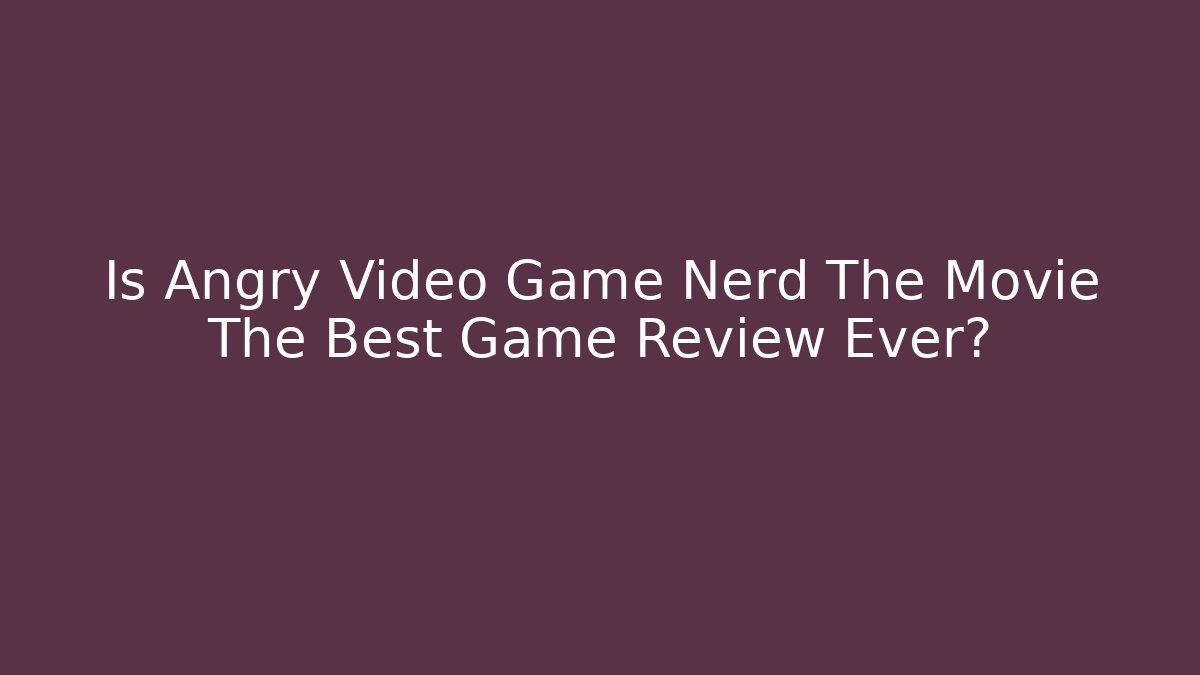 Is Angry Video Game Nerd The Movie The Best Game Review Ever?