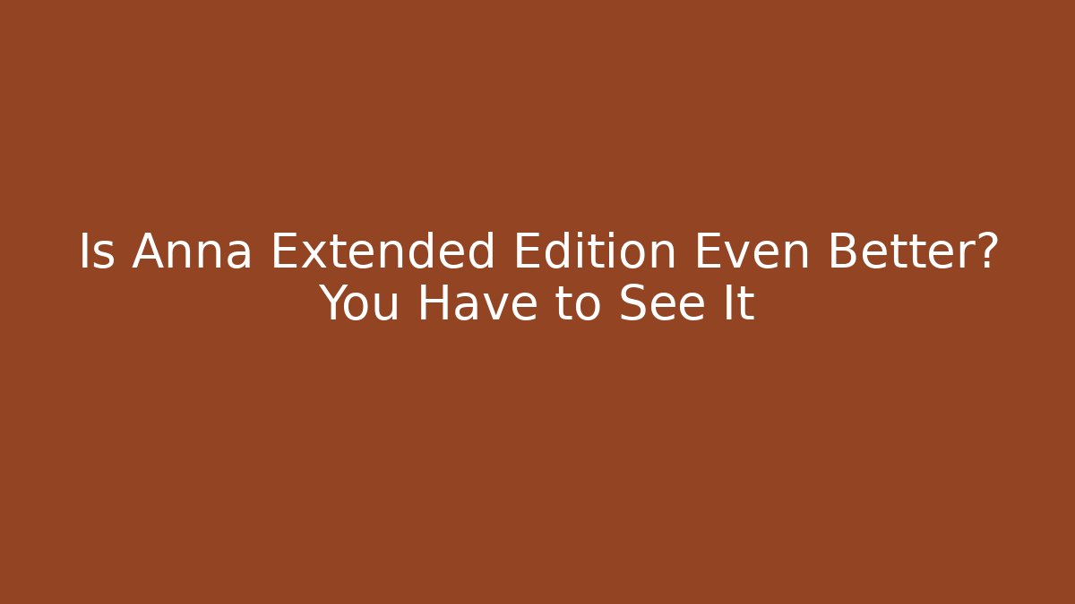 Is Anna Extended Edition Even Better? You Have to See It