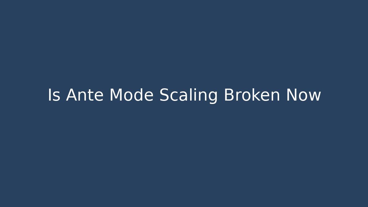 Is Ante Mode Scaling Broken Now