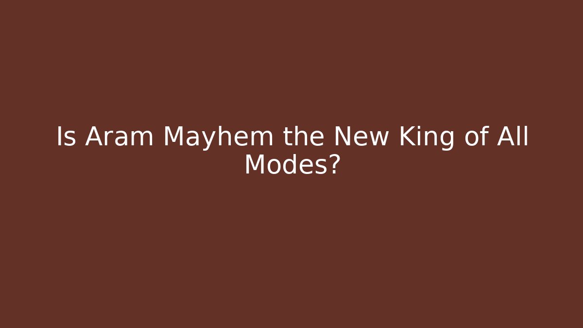 Is Aram Mayhem the New King of All Modes?