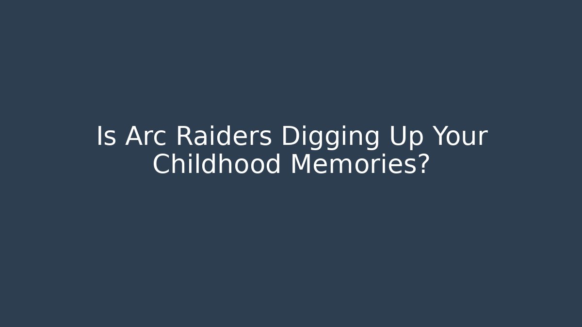 Is Arc Raiders Digging Up Your Childhood Memories?