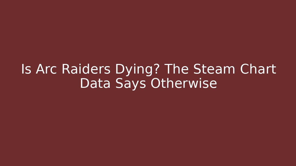 Is Arc Raiders Dying? The Steam Chart Data Says Otherwise