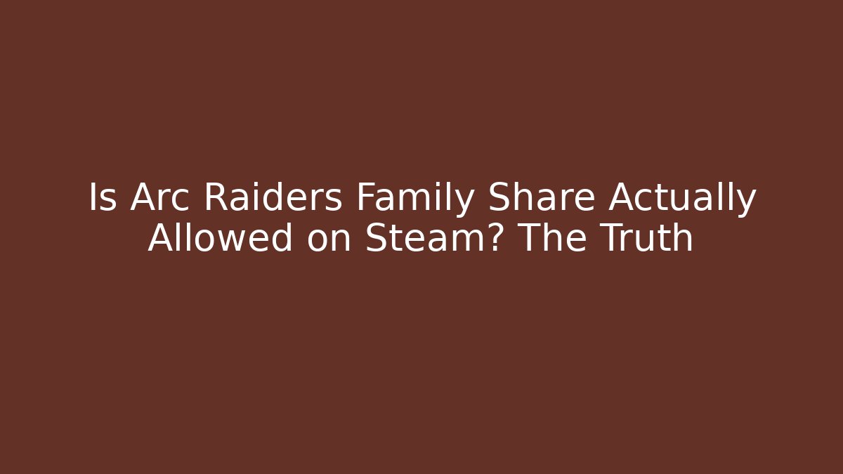 Is Arc Raiders Family Share Actually Allowed on Steam? The Truth