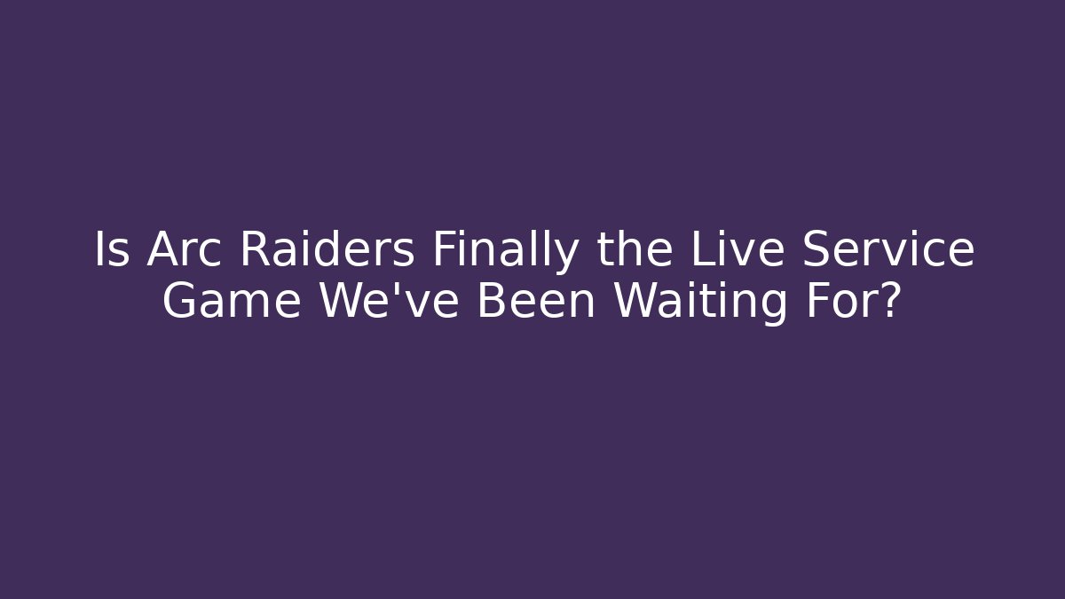 Is Arc Raiders Finally the Live Service Game We’ve Been Waiting For?