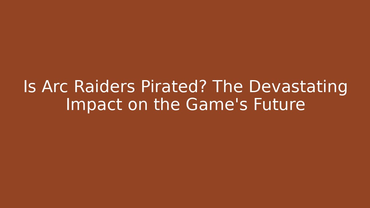 Is Arc Raiders Pirated? The Devastating Impact on the Game's Future