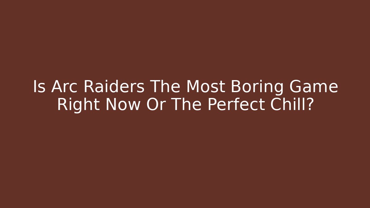 Is Arc Raiders The Most Boring Game Right Now Or The Perfect Chill?