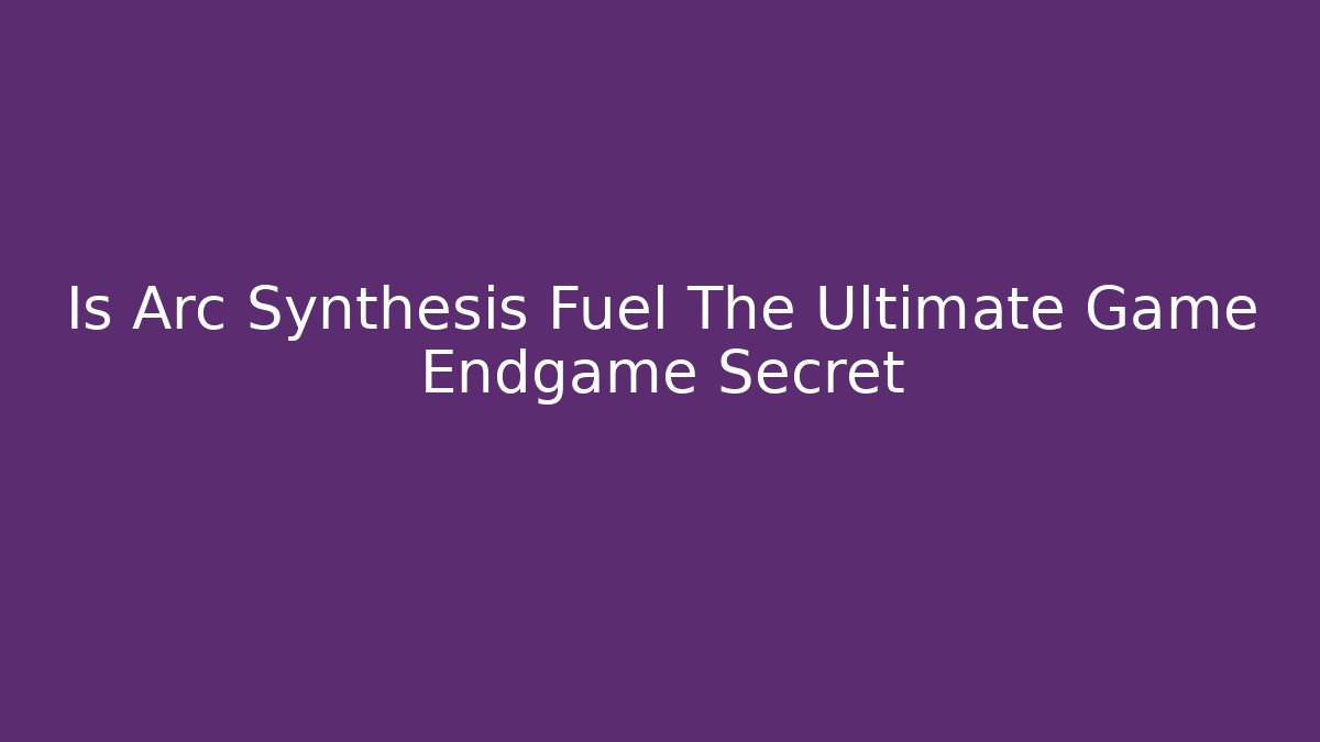 Is Arc Synthesis Fuel The Ultimate Game Endgame Secret