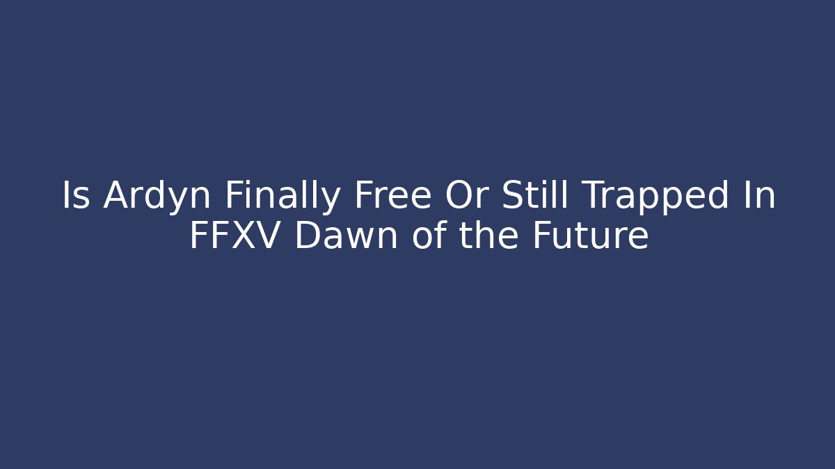 Is Ardyn Finally Free Or Still Trapped In FFXV Dawn of the Future