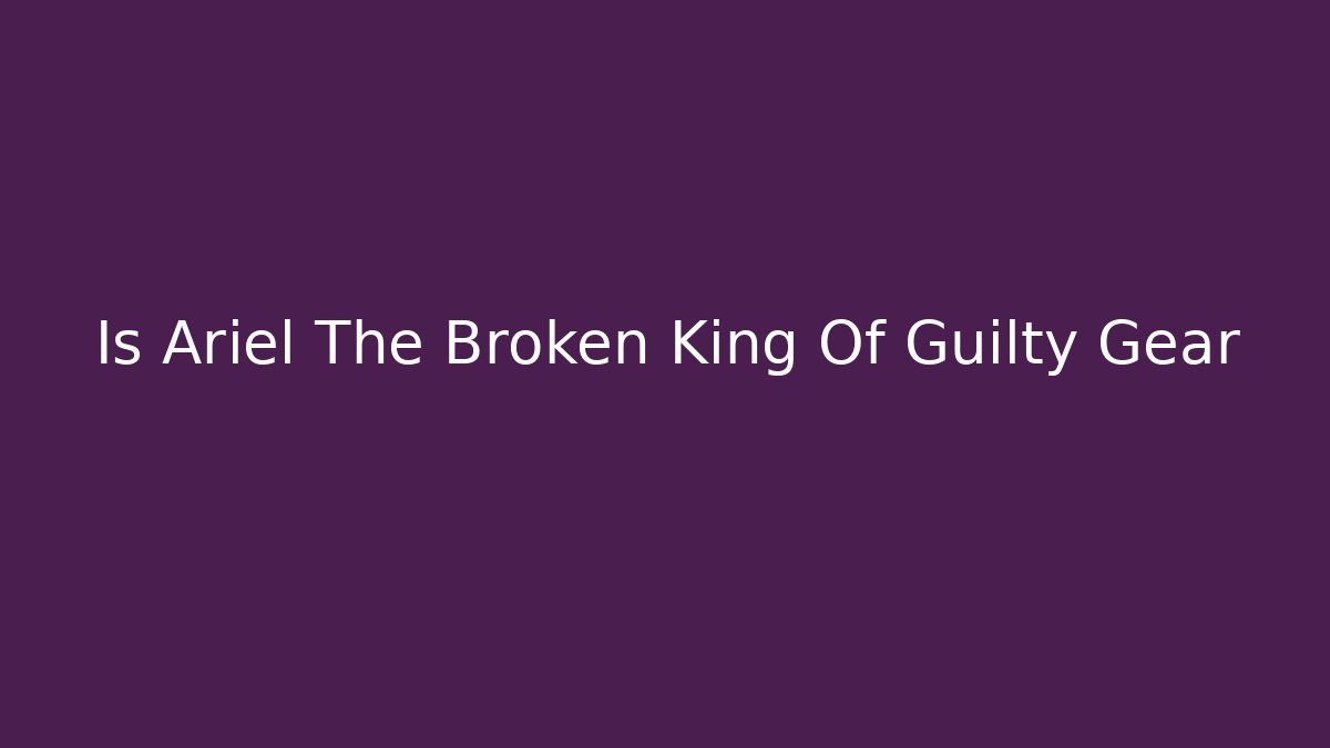 Is Ariel The Broken King Of Guilty Gear