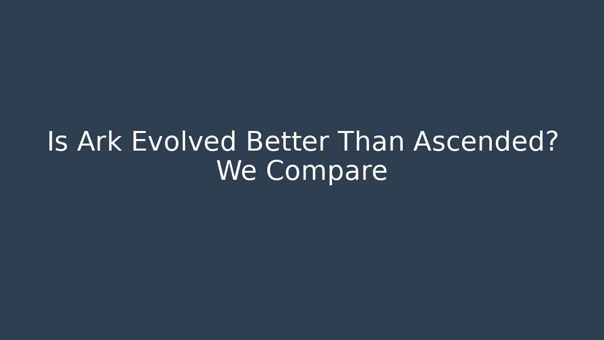 Is Ark Evolved Better Than Ascended? We Compare