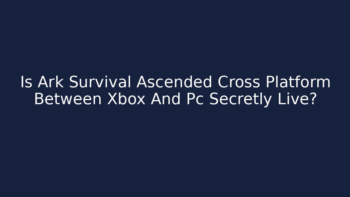 Is Ark Survival Ascended Cross Platform Between Xbox And Pc Secretly Live?