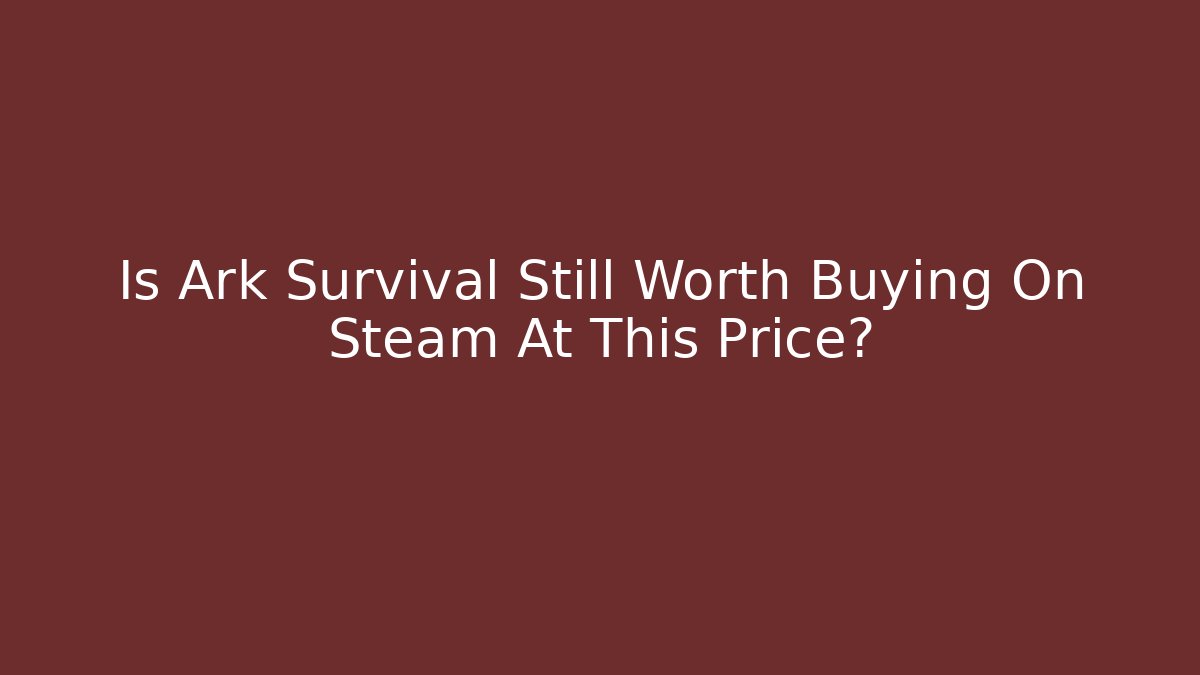 Is Ark Survival Still Worth Buying On Steam At This Price?