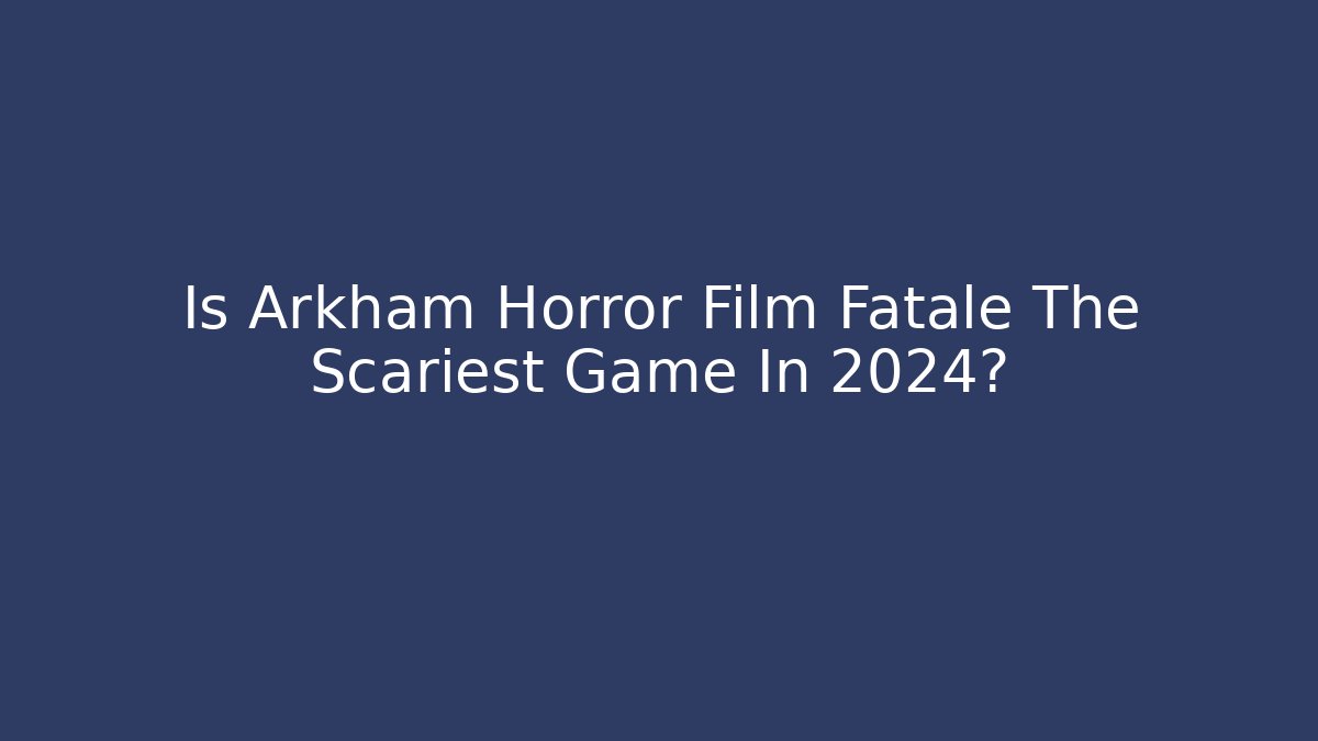 Is Arkham Horror Film Fatale The Scariest Game In 2024? - Critter Realm