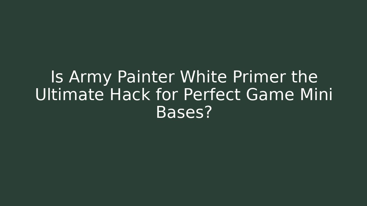 Is Army Painter White Primer the Ultimate Hack for Perfect Game Mini Bases?