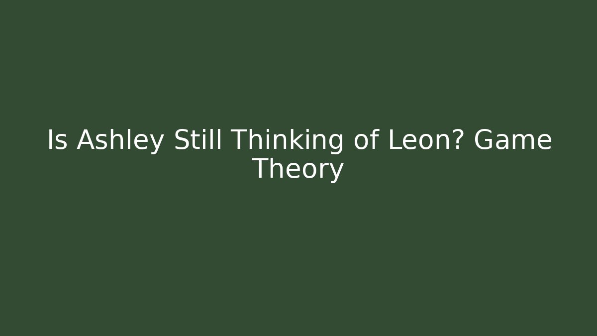 Is Ashley Still Thinking of Leon? Game Theory