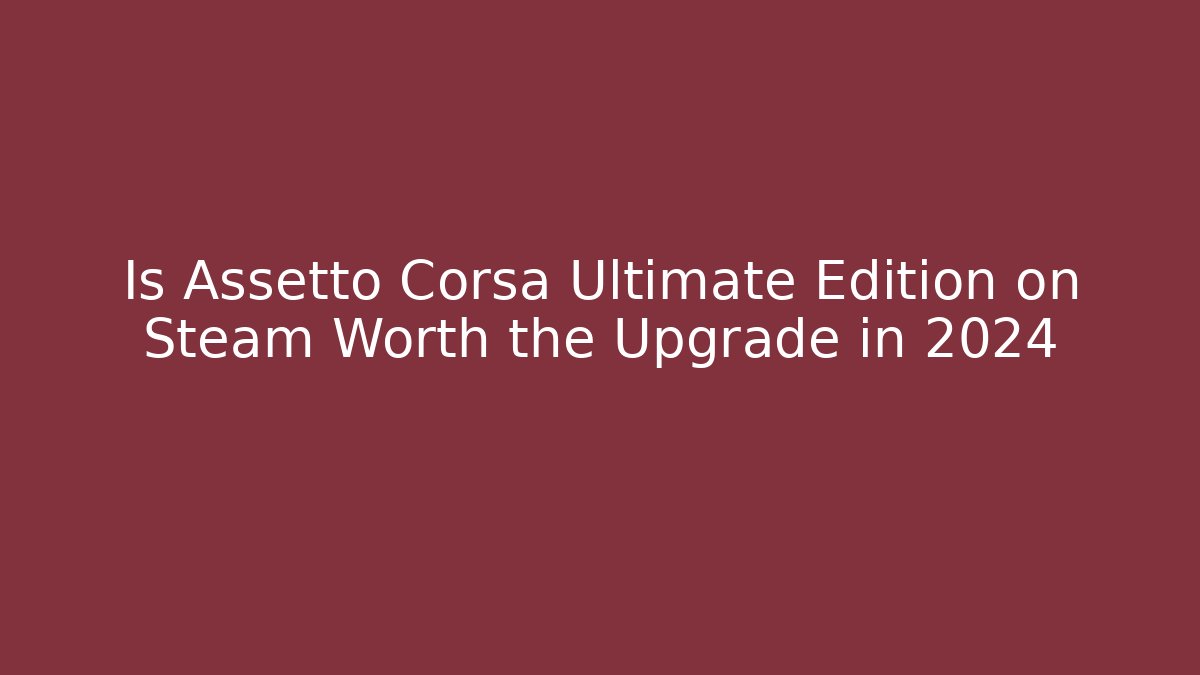 Is Assetto Corsa Ultimate Edition on Steam Worth the Upgrade in 2024