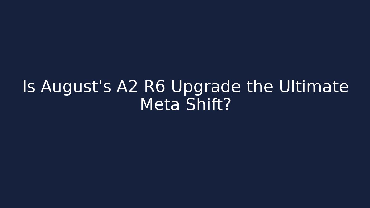 Is August’s A2 R6 Upgrade the Ultimate Meta Shift?