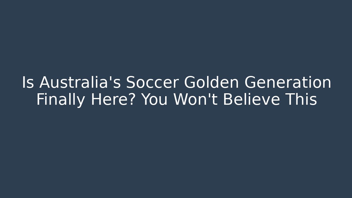 Is Australia's Soccer Golden Generation Finally Here? You Won't Believe This