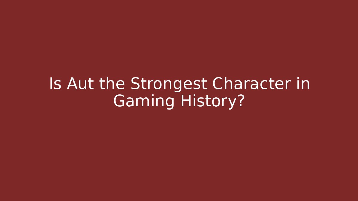 Is Aut the Strongest Character in Gaming History?