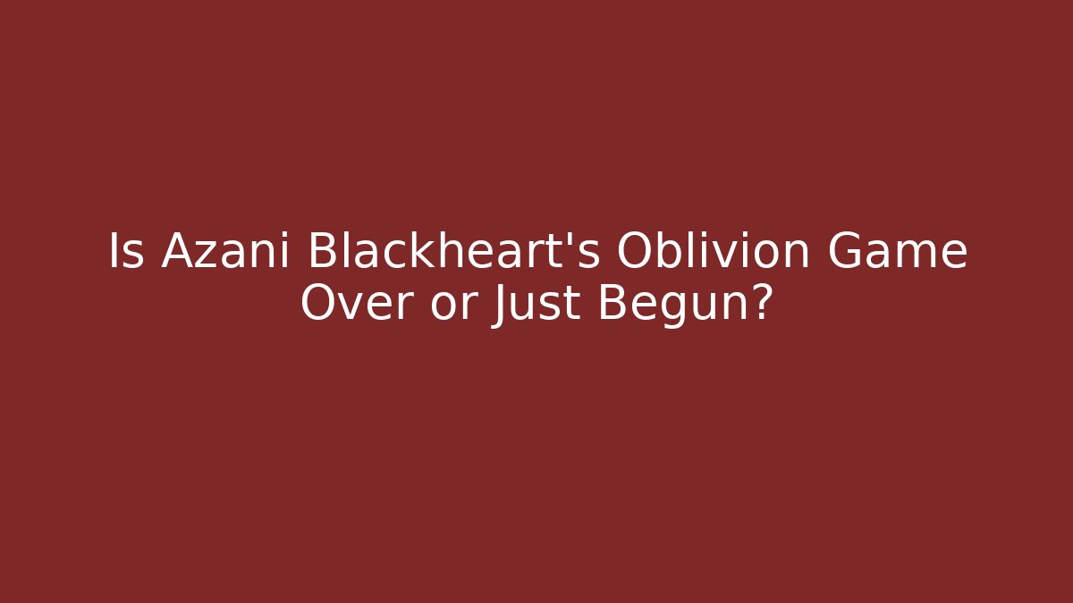 Is Azani Blackheart's Oblivion Game Over or Just Begun?