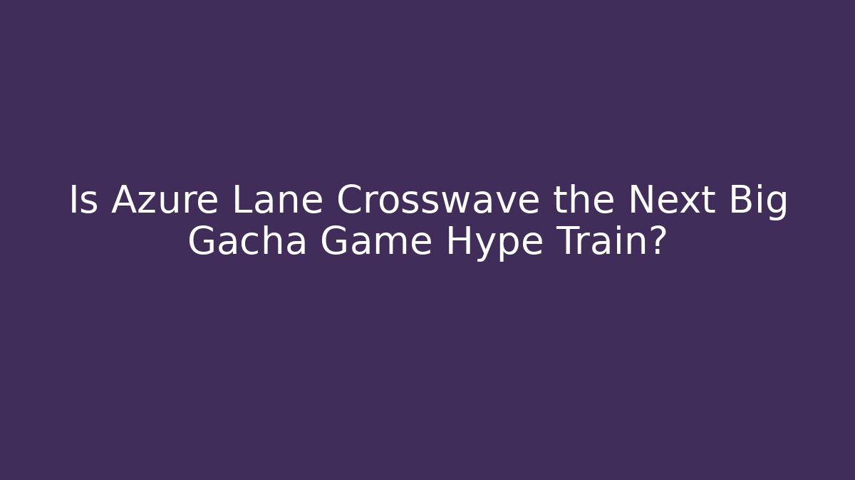 Is Azure Lane Crosswave the Next Big Gacha Game Hype Train?