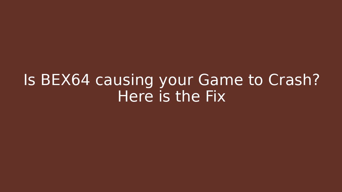 Is BEX64 causing your Game to Crash? Here is the Fix
