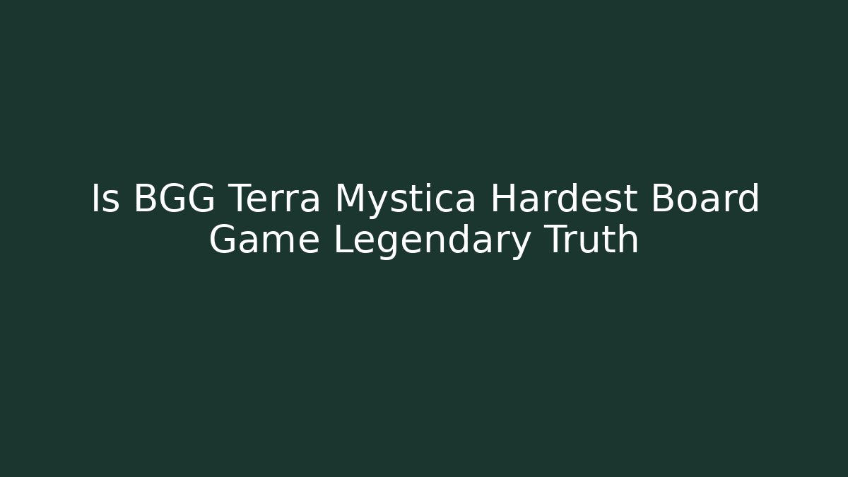 Is BGG Terra Mystica Hardest Board Game Legendary Truth