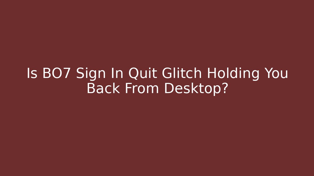 Is BO7 Sign In Quit Glitch Holding You Back From Desktop?
